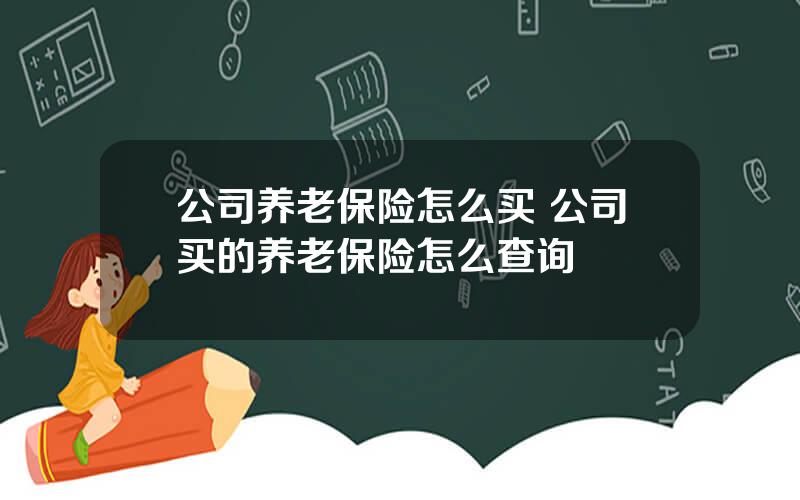 公司养老保险怎么买 公司买的养老保险怎么查询